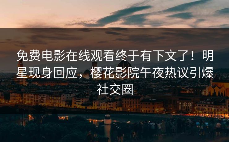 免费电影在线观看终于有下文了！明星现身回应，樱花影院午夜热议引爆社交圈
