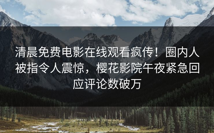 清晨免费电影在线观看疯传！圈内人被指令人震惊，樱花影院午夜紧急回应评论数破万