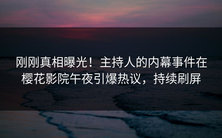 刚刚真相曝光！主持人的内幕事件在樱花影院午夜引爆热议，持续刷屏