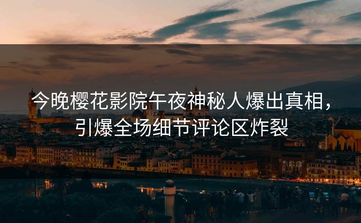今晚樱花影院午夜神秘人爆出真相，引爆全场细节评论区炸裂