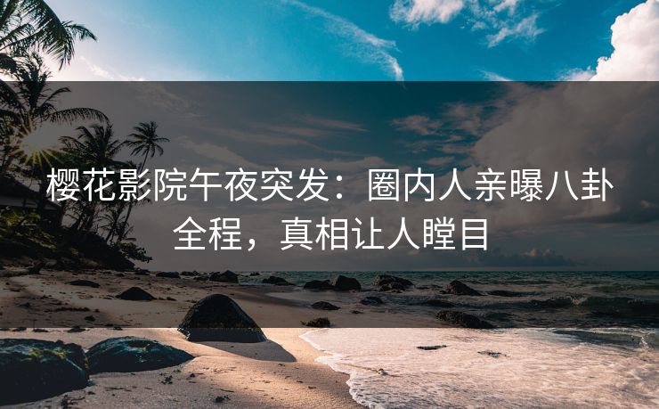 樱花影院午夜突发：圈内人亲曝八卦全程，真相让人瞠目