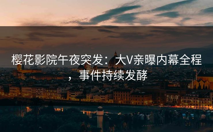樱花影院午夜突发：大V亲曝内幕全程，事件持续发酵