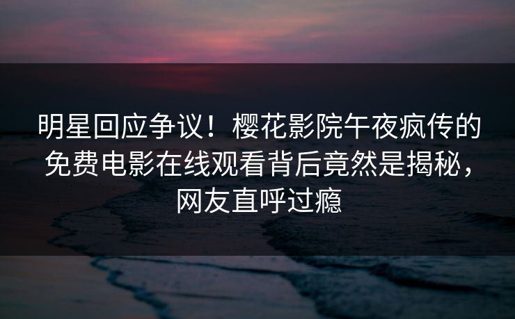 明星回应争议！樱花影院午夜疯传的免费电影在线观看背后竟然是揭秘，网友直呼过瘾