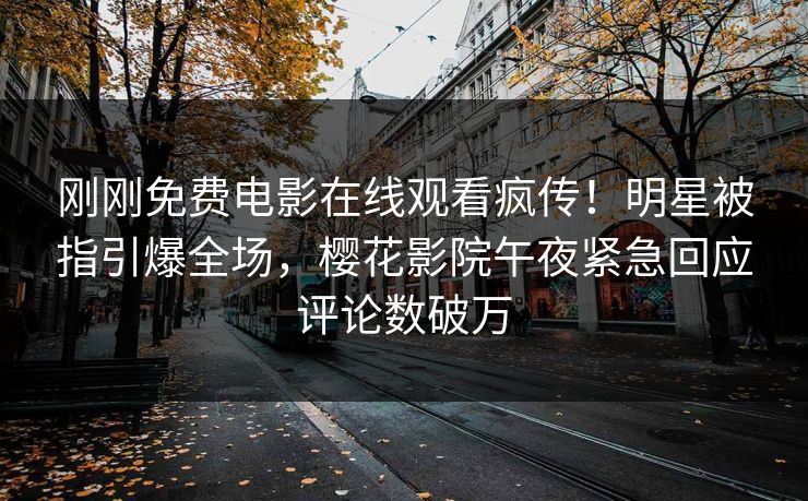 刚刚免费电影在线观看疯传！明星被指引爆全场，樱花影院午夜紧急回应评论数破万