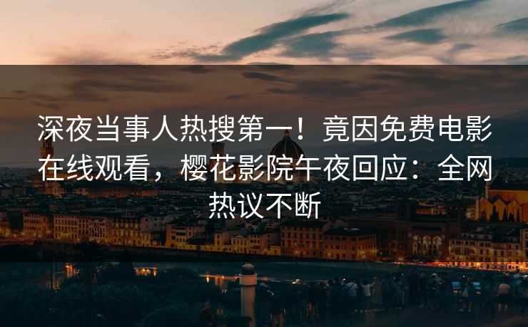 深夜当事人热搜第一！竟因免费电影在线观看，樱花影院午夜回应：全网热议不断