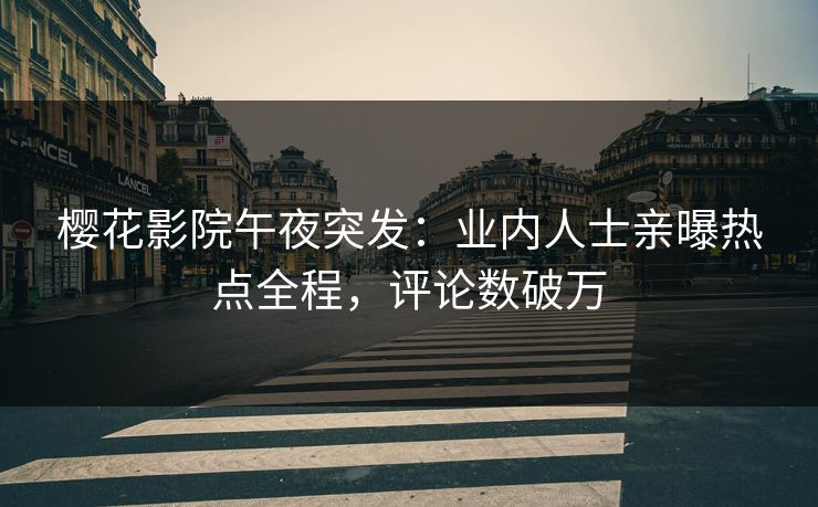 樱花影院午夜突发：业内人士亲曝热点全程，评论数破万