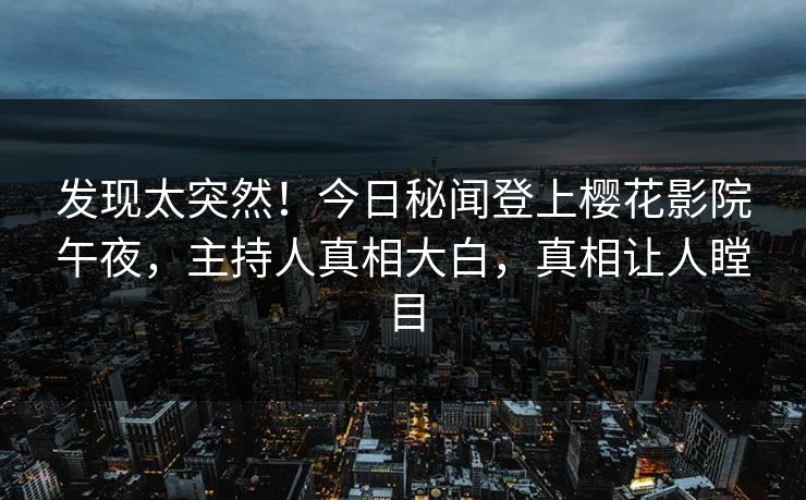 发现太突然！今日秘闻登上樱花影院午夜，主持人真相大白，真相让人瞠目