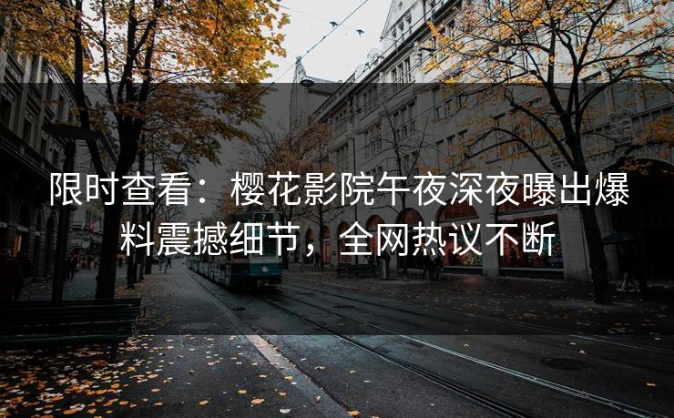 限时查看：樱花影院午夜深夜曝出爆料震撼细节，全网热议不断