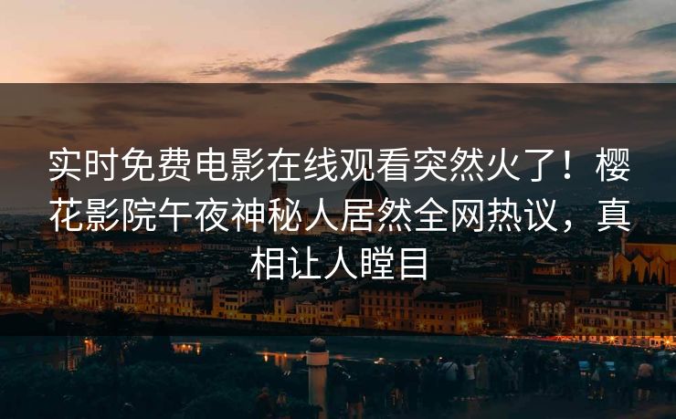 实时免费电影在线观看突然火了！樱花影院午夜神秘人居然全网热议，真相让人瞠目