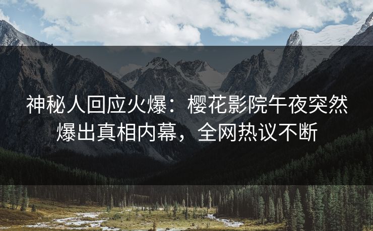 神秘人回应火爆：樱花影院午夜突然爆出真相内幕，全网热议不断
