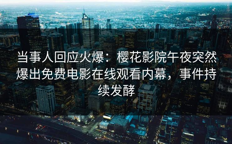 当事人回应火爆：樱花影院午夜突然爆出免费电影在线观看内幕，事件持续发酵