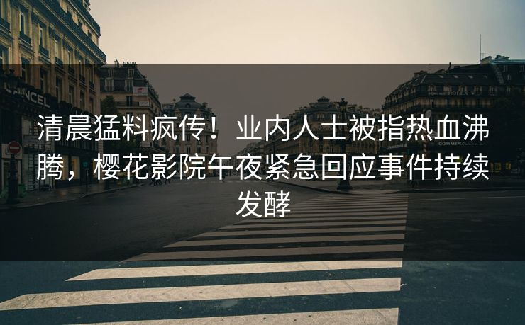 清晨猛料疯传！业内人士被指热血沸腾，樱花影院午夜紧急回应事件持续发酵