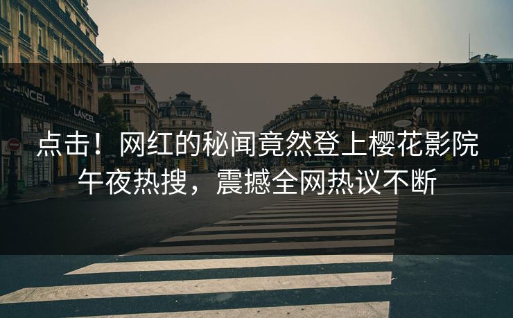 点击！网红的秘闻竟然登上樱花影院午夜热搜，震撼全网热议不断