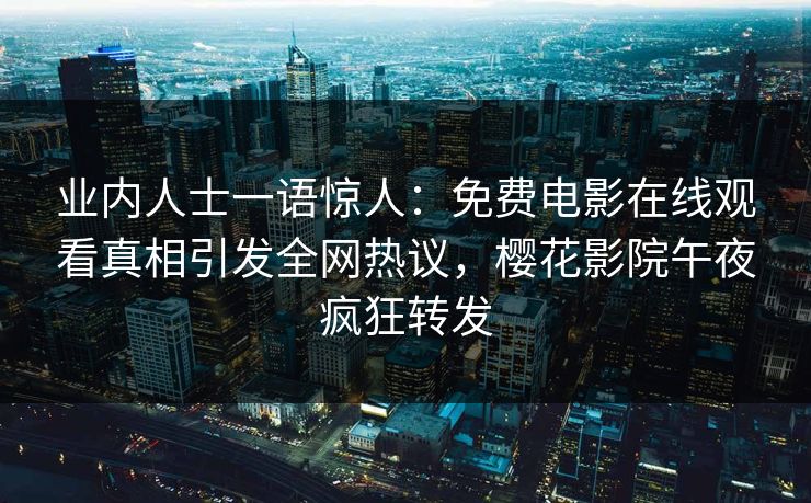 业内人士一语惊人：免费电影在线观看真相引发全网热议，樱花影院午夜疯狂转发