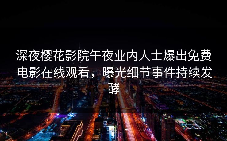 深夜樱花影院午夜业内人士爆出免费电影在线观看，曝光细节事件持续发酵