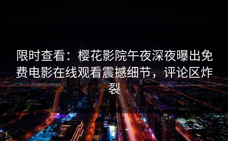 限时查看：樱花影院午夜深夜曝出免费电影在线观看震撼细节，评论区炸裂