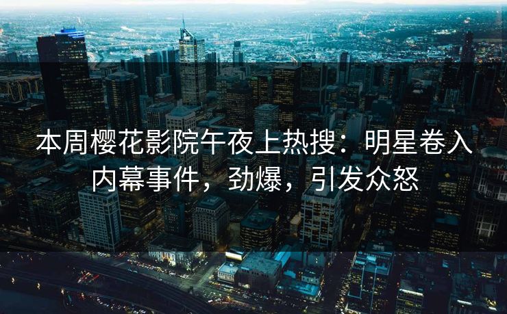 本周樱花影院午夜上热搜：明星卷入内幕事件，劲爆，引发众怒