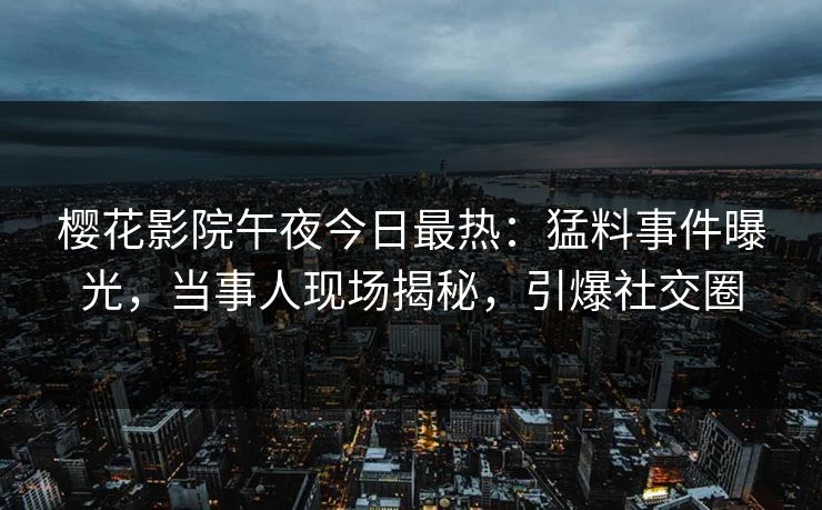 樱花影院午夜今日最热：猛料事件曝光，当事人现场揭秘，引爆社交圈