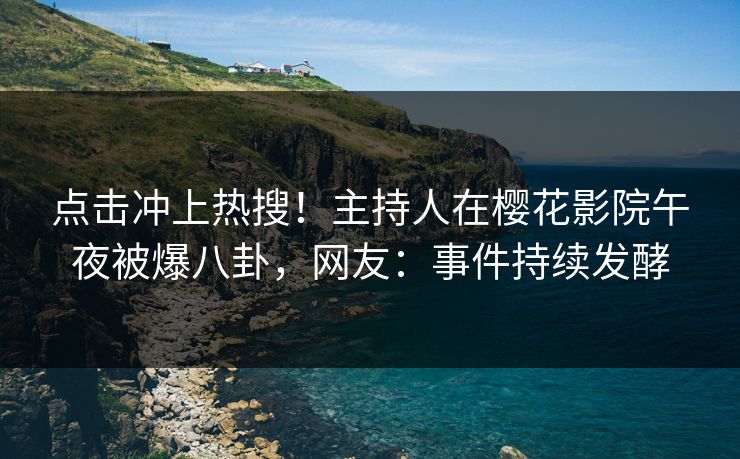 点击冲上热搜！主持人在樱花影院午夜被爆八卦，网友：事件持续发酵