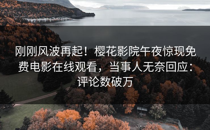 刚刚风波再起！樱花影院午夜惊现免费电影在线观看，当事人无奈回应：评论数破万