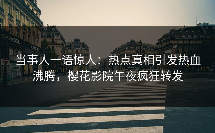 当事人一语惊人：热点真相引发热血沸腾，樱花影院午夜疯狂转发