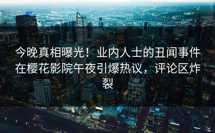 今晚真相曝光！业内人士的丑闻事件在樱花影院午夜引爆热议，评论区炸裂