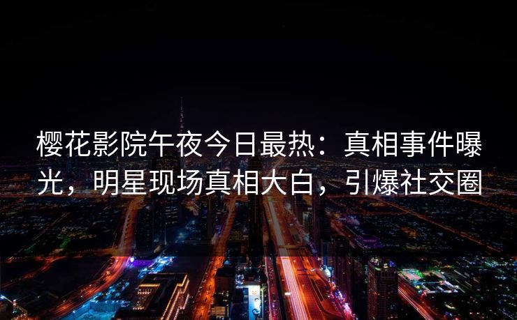 樱花影院午夜今日最热：真相事件曝光，明星现场真相大白，引爆社交圈