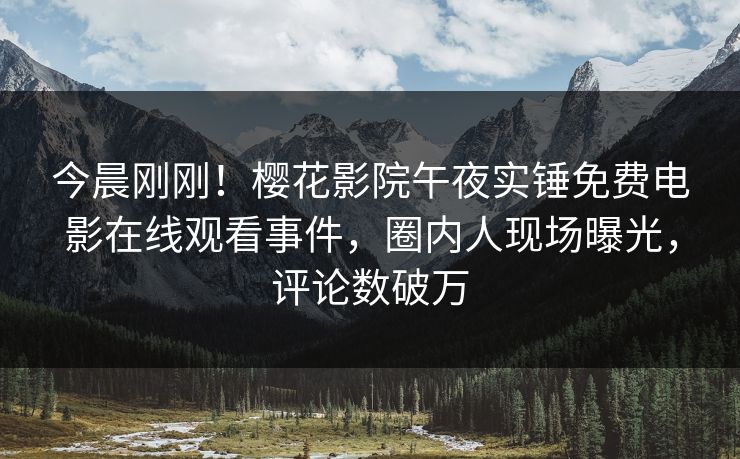 今晨刚刚！樱花影院午夜实锤免费电影在线观看事件，圈内人现场曝光，评论数破万