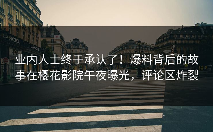 业内人士终于承认了！爆料背后的故事在樱花影院午夜曝光，评论区炸裂