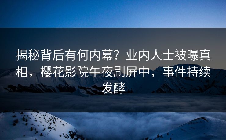 揭秘背后有何内幕？业内人士被曝真相，樱花影院午夜刷屏中，事件持续发酵