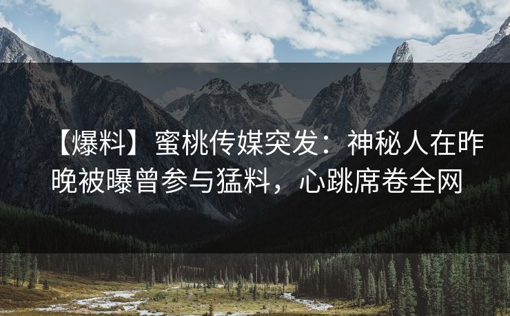 【爆料】蜜桃传媒突发：神秘人在昨晚被曝曾参与猛料，心跳席卷全网