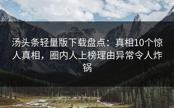 汤头条轻量版下载盘点：真相10个惊人真相，圈内人上榜理由异常令人炸锅