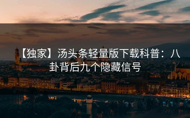 【独家】汤头条轻量版下载科普：八卦背后九个隐藏信号