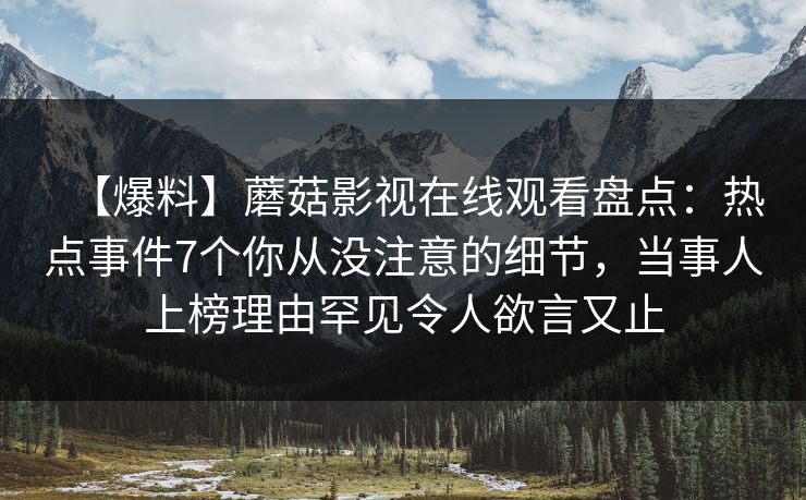 【爆料】蘑菇影视在线观看盘点：热点事件7个你从没注意的细节，当事人上榜理由罕见令人欲言又止