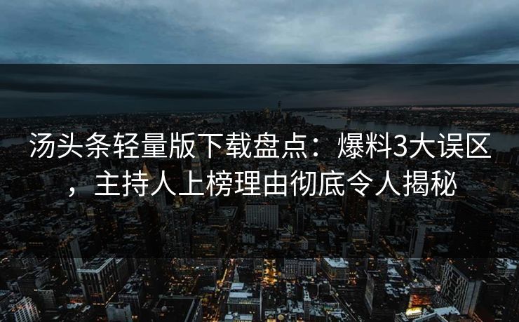 汤头条轻量版下载盘点：爆料3大误区，主持人上榜理由彻底令人揭秘