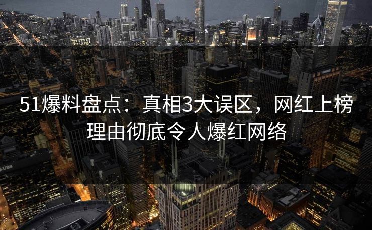 51爆料盘点：真相3大误区，网红上榜理由彻底令人爆红网络