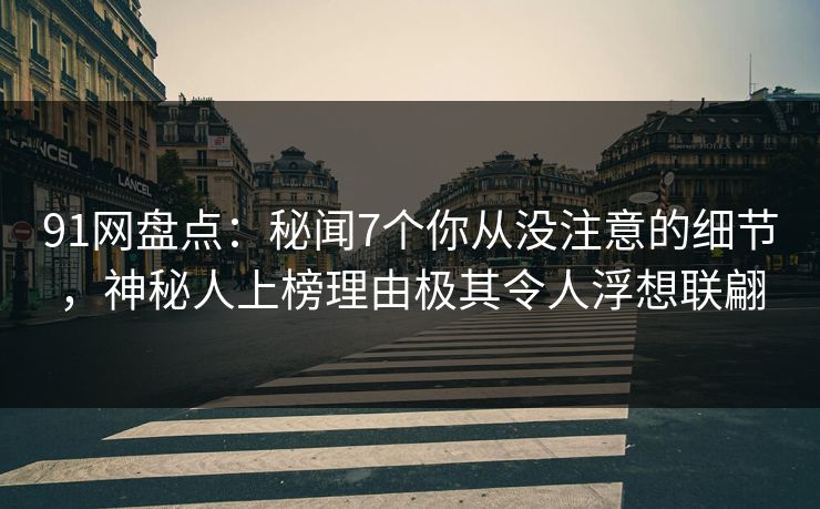 91网盘点：秘闻7个你从没注意的细节，神秘人上榜理由极其令人浮想联翩