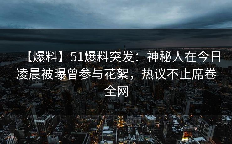 【爆料】51爆料突发：神秘人在今日凌晨被曝曾参与花絮，热议不止席卷全网