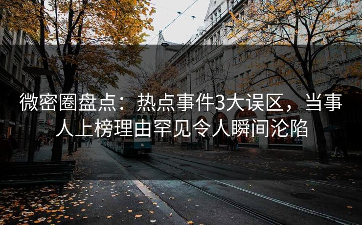 微密圈盘点：热点事件3大误区，当事人上榜理由罕见令人瞬间沦陷