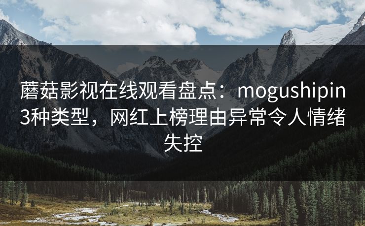蘑菇影视在线观看盘点：mogushipin3种类型，网红上榜理由异常令人情绪失控