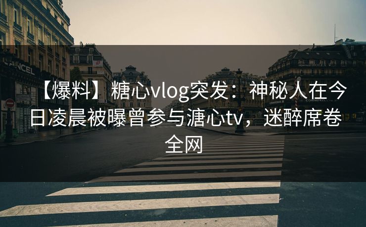 【爆料】糖心vlog突发：神秘人在今日凌晨被曝曾参与溏心tv，迷醉席卷全网