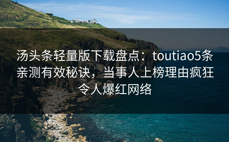 汤头条轻量版下载盘点：toutiao5条亲测有效秘诀，当事人上榜理由疯狂令人爆红网络