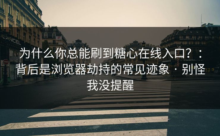 为什么你总能刷到糖心在线入口？：背后是浏览器劫持的常见迹象 · 别怪我没提醒