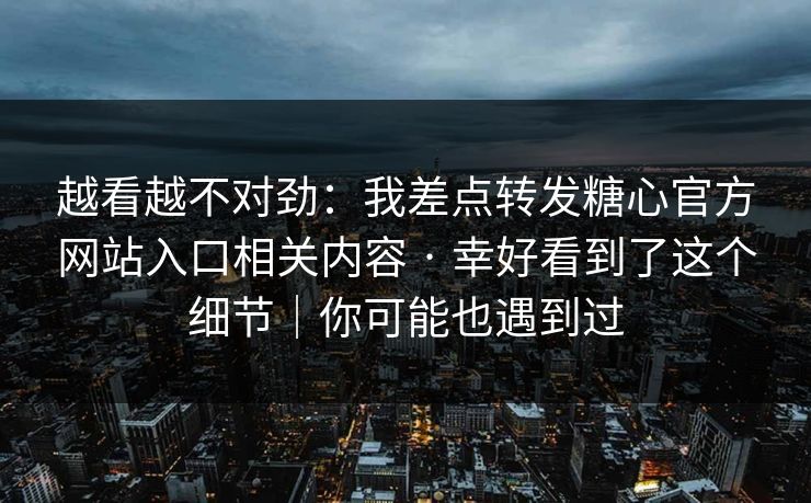 越看越不对劲：我差点转发糖心官方网站入口相关内容 · 幸好看到了这个细节｜你可能也遇到过