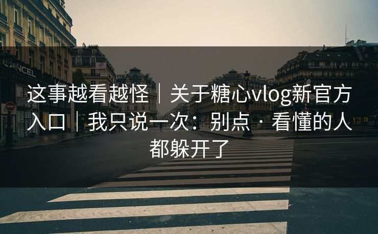 这事越看越怪｜关于糖心vlog新官方入口｜我只说一次：别点 · 看懂的人都躲开了
