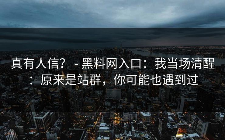 真有人信？ - 黑料网入口：我当场清醒：原来是站群，你可能也遇到过