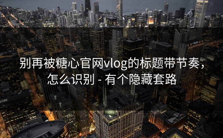 别再被糖心官网vlog的标题带节奏，怎么识别 - 有个隐藏套路