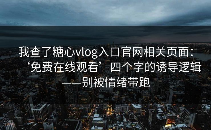 我查了糖心vlog入口官网相关页面：‘免费在线观看’四个字的诱导逻辑——别被情绪带跑