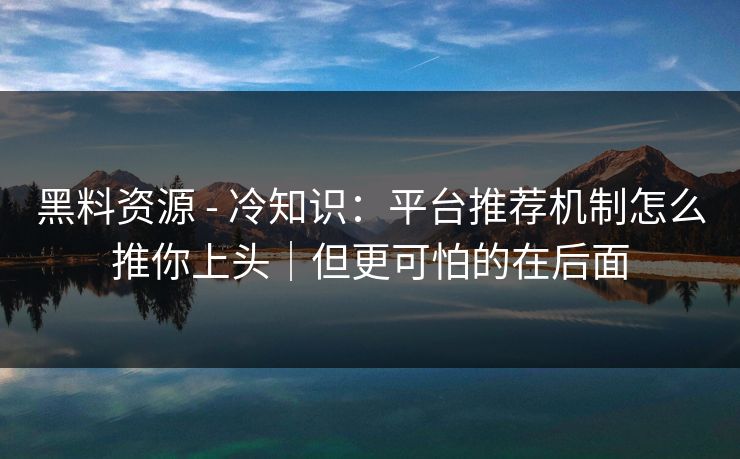 黑料资源 - 冷知识:平台推荐机制怎么推你上头|但更可怕的在后面 黑料资源 - 冷知识:平台推荐机制怎么推你上头|但更可怕的在后面