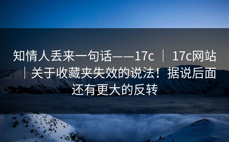 知情人丢来一句话——17c ｜ 17c网站｜关于收藏夹失效的说法！据说后面还有更大的反转